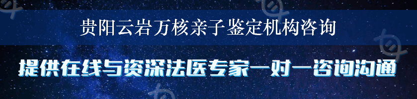 贵阳云岩万核亲子鉴定机构咨询